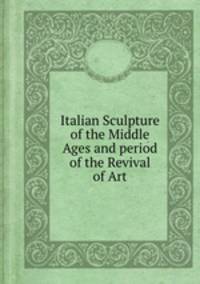 Italian Sculpture of the Middle Ages and period of the Revival of Art