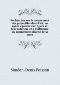 Recherches sur le mouvement des projectiles dans l`air, en ayant gard leur figure et leur rotation, et l`influence du mouvement diurne de la terre