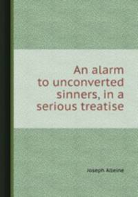 An alarm to unconverted sinners, in a serious treatise