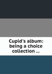 Cupid`s album: being a choice collection ...