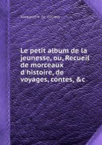 Le petit album de la jeunesse, ou, Recueil de morceaux d`histoire, de voyages, contes, &c