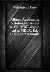 Album Academi Vitebergensis ab a. Ch. MDII usque ad a. MDLX. Ed. C.E. Foerstemann