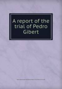 A report of the trial of Pedro Gibert