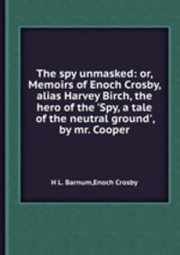 The spy unmasked: or, Memoirs of Enoch Crosby, alias Harvey Birch, the hero of the `Spy, a tale of the neutral ground`, by mr. Cooper