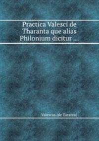 Practica Valesci de Tharanta que alias Philonium dicitur ...