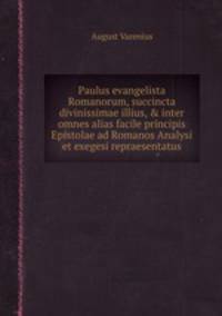 Paulus evangelista Romanorum, succincta divinissimae illius, & inter omnes alias facile principis Epistolae ad Romanos Analysi et exegesi repraesentatus