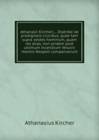 Athanasii Kircheri,... Diatribe de prodigiosis crucibus, quae tam supra vestes hominum, quam res alias, non pridem post ultimum incendium Vesuvii montis Neapoli comparuerunt