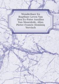 Wonderbaer En Rugtbaer Leven Van Den Ex-Pater Auxilius Van Moorslede, Alias Pieter-Francis-Dominiq Vervisch