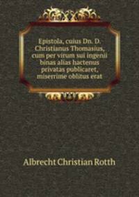 Epistola, cuius Dn. D. Christianus Thomasius, cum per virum sui ingenii binas alias hactenus privatas publicaret, miserrime oblitus erat