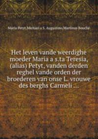 Het leven vande weerdighe moeder Maria a s.ta Teresia, (alias) Petyt, vanden derden reghel vande orden der broederen van onse L. vrouwe des berghs Carmeli ...