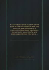 A Second and third blast of retrait from plaies and theaters: the one whereof was sounded by a reuerend byshop dead long since; the other by a worshipful and zealous gentleman now alive ...