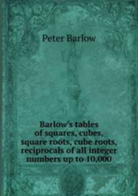 Barlow`s tables of squares, cubes, square roots, cube roots, reciprocals of all integer numbers up to 10,000