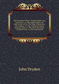 The Dramatick Works of John Dryden, Esq: Secret love: or, The maiden queen. Sir Martin Mar-all; or, The feign`d innocence. The tempest: or, The enchanted island. Evening`s love: or, The mock astrologer. Tyrannick love: or, The royal martyr