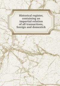 Historical register, containing an impartial relation of all transactions, foreign and domestick