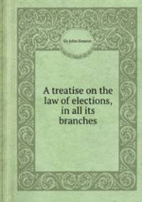 A treatise on the law of elections, in all its branches