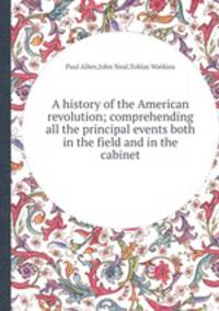A history of the American revolution; comprehending all the principal events both in the field and in the cabinet