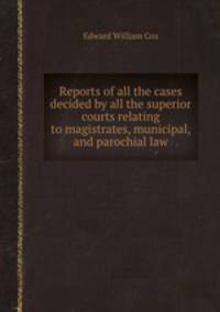 Reports of all the cases decided by all the superior courts relating to magistrates, municipal, and parochial law