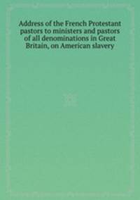 Address of the French Protestant pastors to ministers and pastors of all denominations in Great Britain, on American slavery