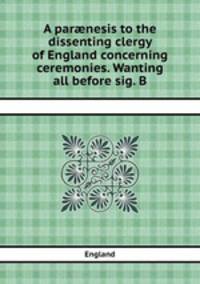 A parnesis to the dissenting clergy of England concerning ceremonies. Wanting all before sig. B