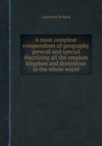 A most compleat compendinm of geography general and special discrilring all the empires kingdom and dominious in the whole world