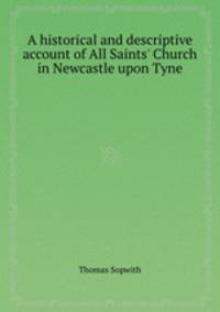 A historical and descriptive account of All Saints` Church in Newcastle upon Tyne