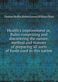 Health`s improvement or, Rules comprizing and discovering the nature, method and manner of preparing all sorts of foods used in this nation