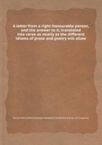 A letter from a right honourable person, and the answer to it, translated into verse as nearly as the different idioms of prose and poetry will allow