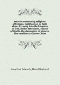 treatise concerning religious affections. Justification by faith alone. Pressing into the kingdom of God. Ruth`s resolution. Justice of God in the damnation of sinners. The excellency of Jesus Christ