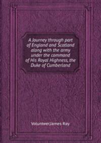 A Journey through part of England and Scotland along with the army under the command of His Royal Highness, the Duke of Cumberland