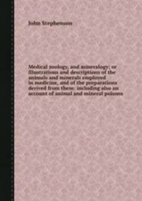 Medical zoology, and mineralogy; or Illustrations and descriptions of the animals and minerals employed in medicine, and of the preparations derived from them: including also an account of animal and mineral poisons