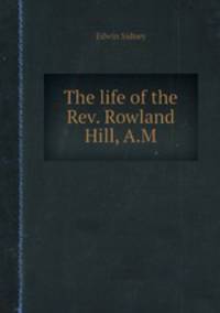 The life of the Rev. Rowland Hill, A.M.