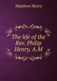 The life of the Rev. Philip Henry, A.M.