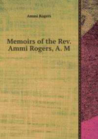 Memoirs of the Rev. Ammi Rogers, A. M.