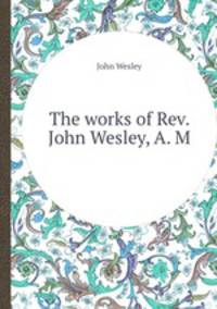 The works of Rev. John Wesley, A. M.