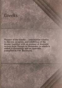 Theatre of the Greeks ... information relative to the rise, progress, and exhibition of the drama; together with an account of dramatic writers from Thespis to Menander: to which is added, a chronology and an appendix [compiled by P.W. Buckham].