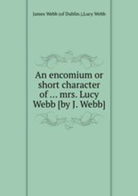 An encomium or short character of ... mrs. Lucy Webb [by J. Webb].