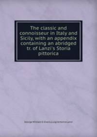 The classic and connoisseur in Italy and Sicily, with an appendix containing an abridged tr. of Lanzi`s Storia pittorica