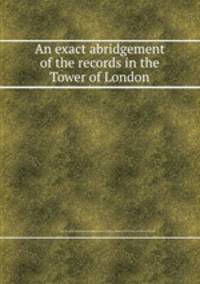An exact abridgement of the records in the Tower of London