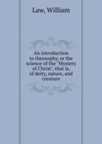 An introduction to theosophy, or the science of the "Mystery of Christ", that is, of deity, nature, and creature