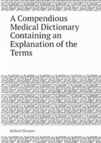 A Compendious Medical Dictionary Containing an Explanation of the Terms