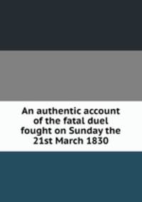 An authentic account of the fatal duel fought on Sunday the 21st March 1830