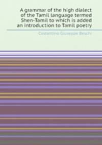 A grammar of the high dialect of the Tamil language termed Shen-Tamil to which is added an introduction to Tamil poetry