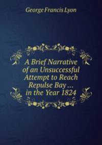 A Brief Narrative of an Unsuccessful Attempt to Reach Repulse Bay ... in the Year 1824