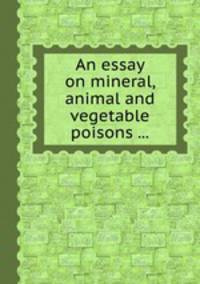 An essay on mineral, animal and vegetable poisons ...