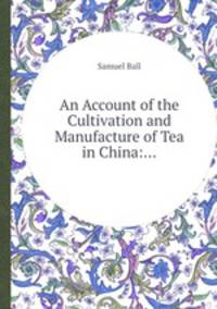 An Account of the Cultivation and Manufacture of Tea in China:...