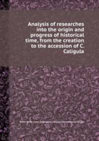 Analysis of researches into the origin and progress of historical time, from the creation to the accession of C. Caligula