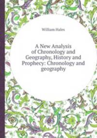 A New Analysis of Chronology and Geography, History and Prophecy: Chronology and geography
