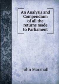 An Analysis and Compendium of all the returns made to Parliament