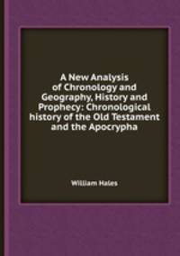 A New Analysis of Chronology and Geography, History and Prophecy: Chronological history of the Old Testament and the Apocrypha