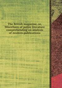 The British magazine, or, Miscellany of polite literature comprehending an analysis of modern publications